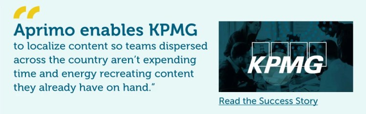 "Aprimo enables KPMG to localize content so teams dispersed across the country aren’t expending time and energy recreating content they already have on hand.” Read the KPMG Success Story.